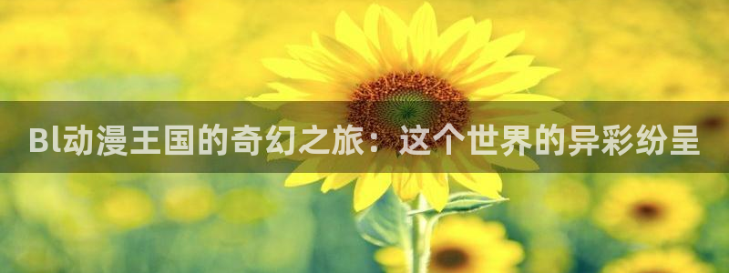 age动漫全部动漫：Bl动漫王国的奇幻之旅：这个世界的异彩纷呈